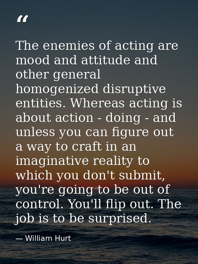 The enemies of acting are mood and attitude and other general homogenized disruptive entities. Whereas acting is about a — William Hurt