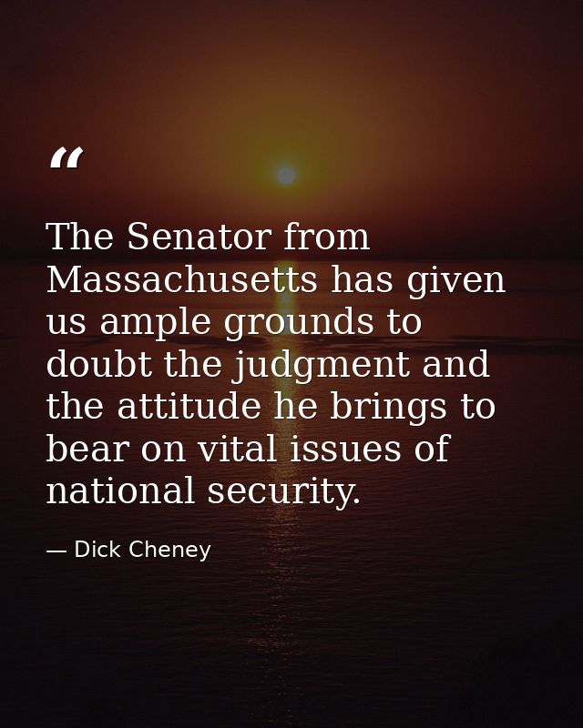 The Senator from Massachusetts has given us ample grounds to doubt the judgment and the attitude he brings to bear on vi — Dick Cheney