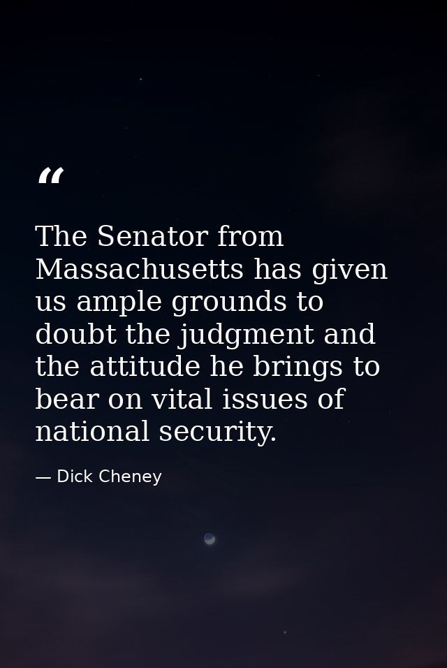 The Senator from Massachusetts has given us ample grounds to doubt the judgment and the attitude he brings to bear on vi — Dick Cheney