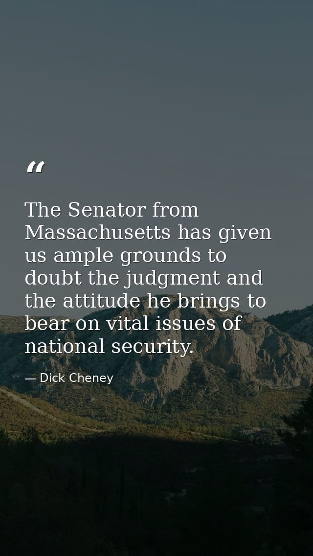 The Senator from Massachusetts has given us ample grounds to doubt the judgment and the attitude he brings to bear on vi — Dick Cheney