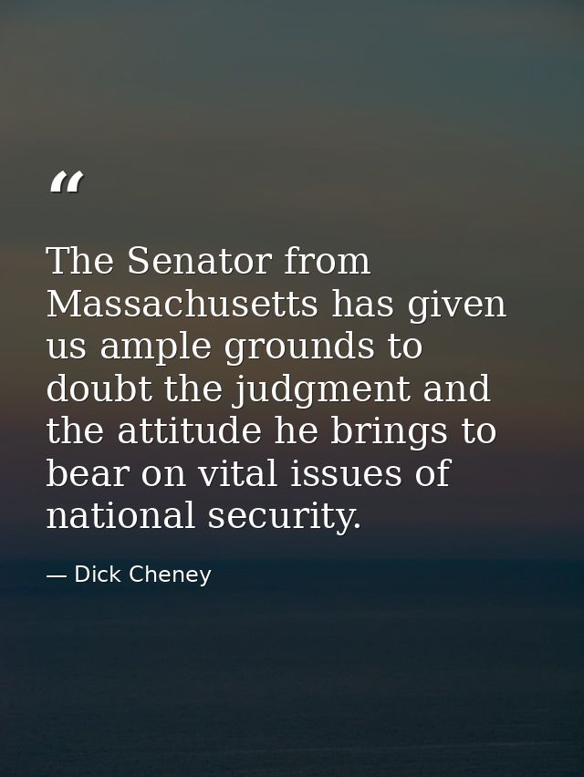 The Senator from Massachusetts has given us ample grounds to doubt the judgment and the attitude he brings to bear on vi — Dick Cheney