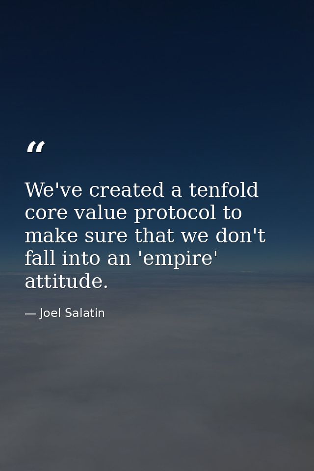 We've created a tenfold core value protocol to make sure that we don't fall into an 'empire' attitude. — Joel Salatin
