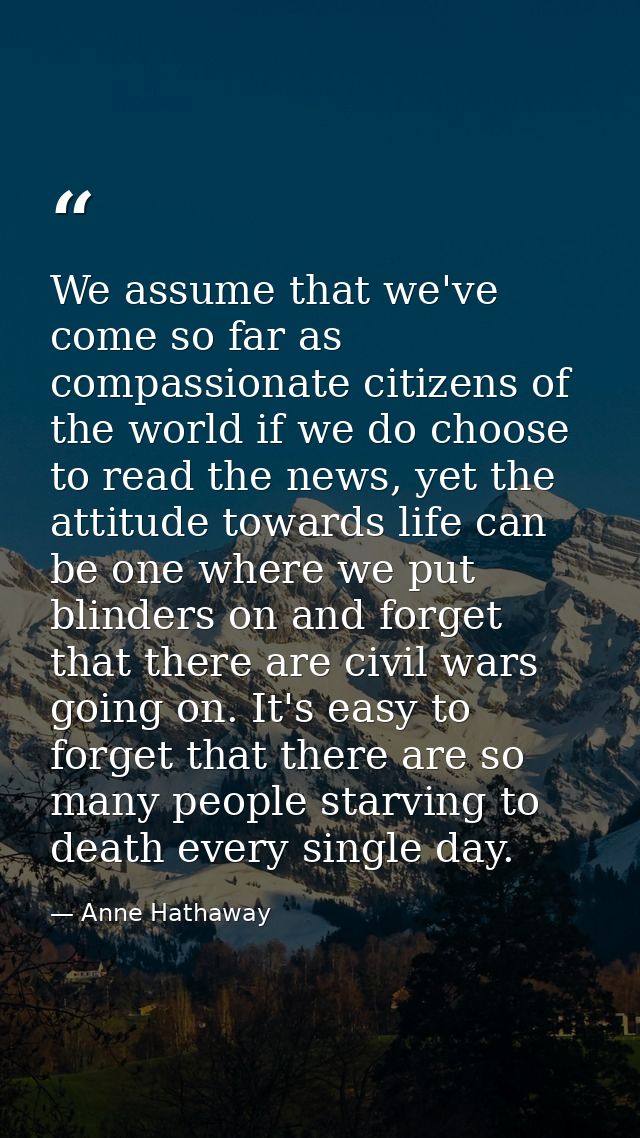 We assume that we've come so far as compassionate citizens of the world if we do choose to read the news, yet the attitu — Anne Hathaway