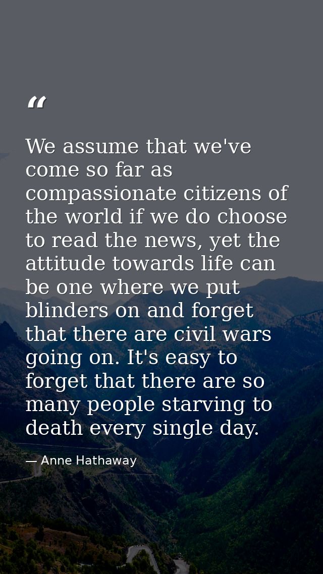 We assume that we've come so far as compassionate citizens of the world if we do choose to read the news, yet the attitu — Anne Hathaway