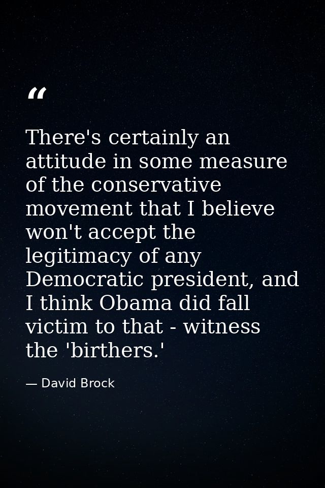 There's certainly an attitude in some measure of the conservative movement that I believe won't accept the legitimacy of — David Brock