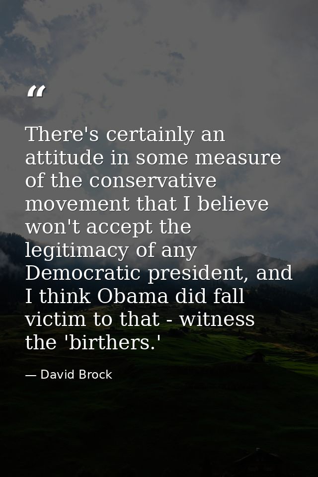 There's certainly an attitude in some measure of the conservative movement that I believe won't accept the legitimacy of — David Brock