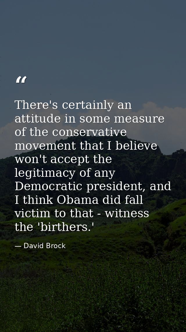 There's certainly an attitude in some measure of the conservative movement that I believe won't accept the legitimacy of — David Brock