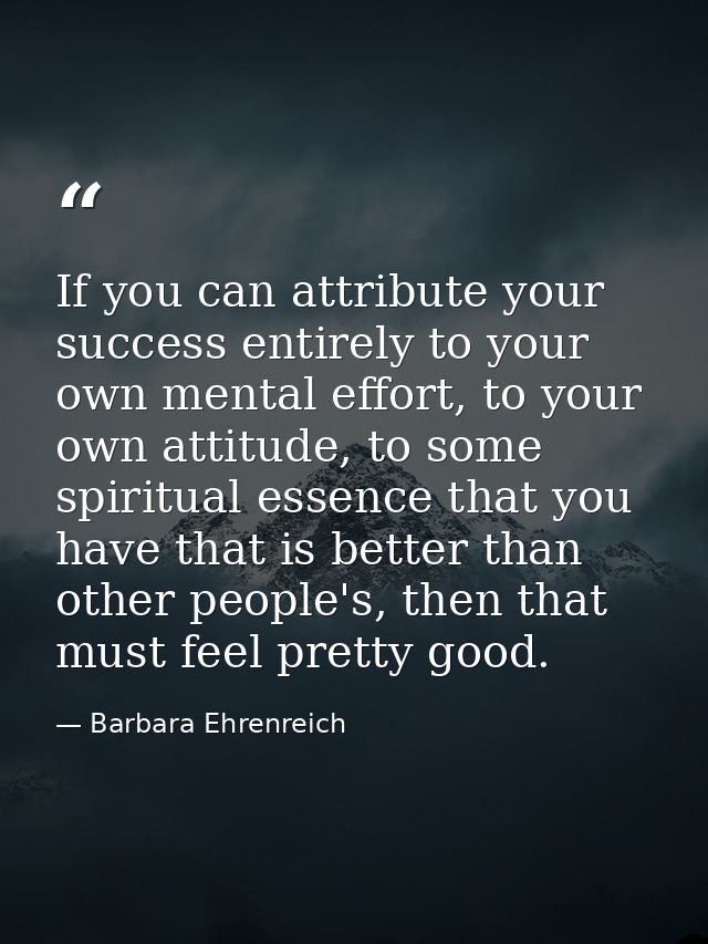 If you can attribute your success entirely to your own mental effort, to your own attitude, to some spiritual essence th — Barbara Ehrenreich