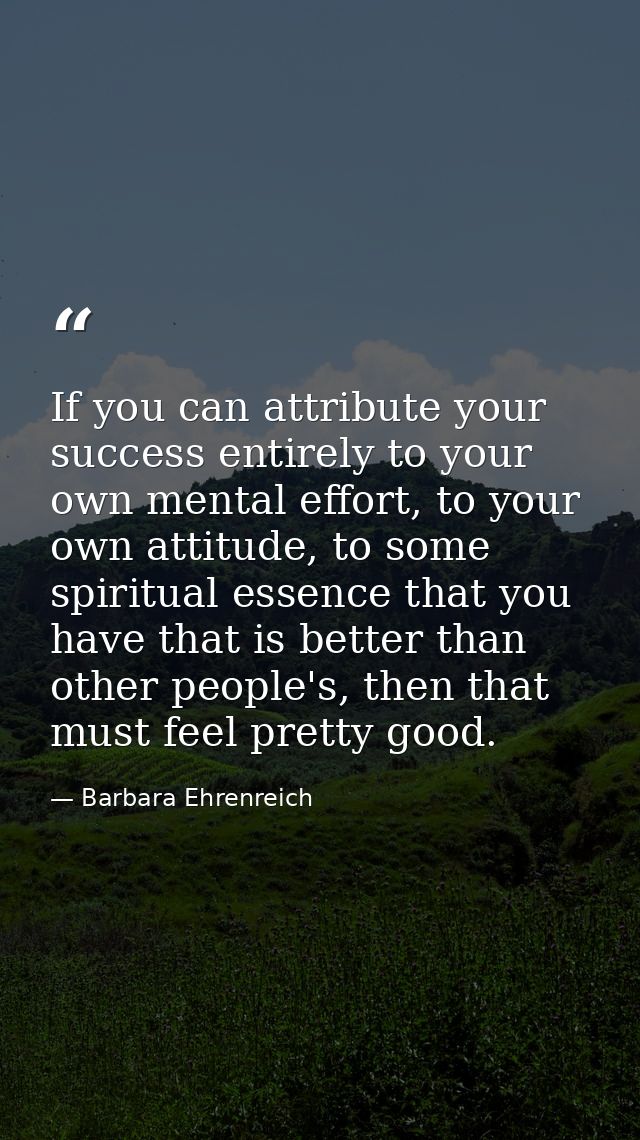 If you can attribute your success entirely to your own mental effort, to your own attitude, to some spiritual essence th — Barbara Ehrenreich