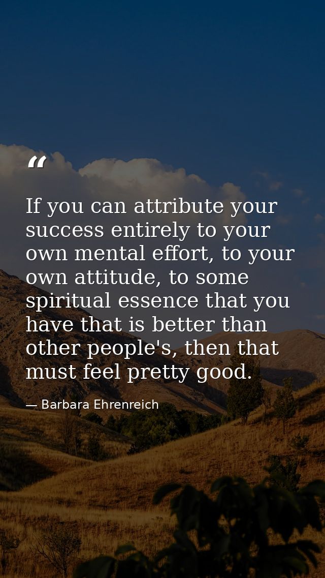 If you can attribute your success entirely to your own mental effort, to your own attitude, to some spiritual essence th — Barbara Ehrenreich