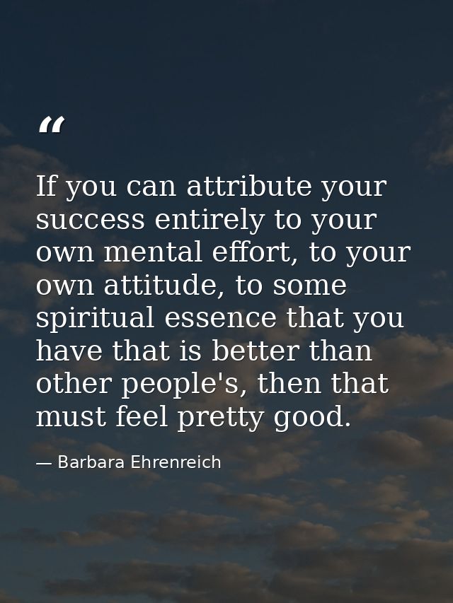 If you can attribute your success entirely to your own mental effort, to your own attitude, to some spiritual essence th — Barbara Ehrenreich