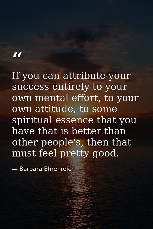 If you can attribute your success entirely to your own mental effort, to your own attitude, to some spiritual essence th — Barbara Ehrenreich