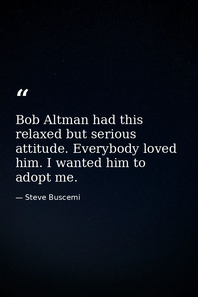 Bob Altman had this relaxed but serious attitude. Everybody loved him. I wanted him to adopt me. — Steve Buscemi