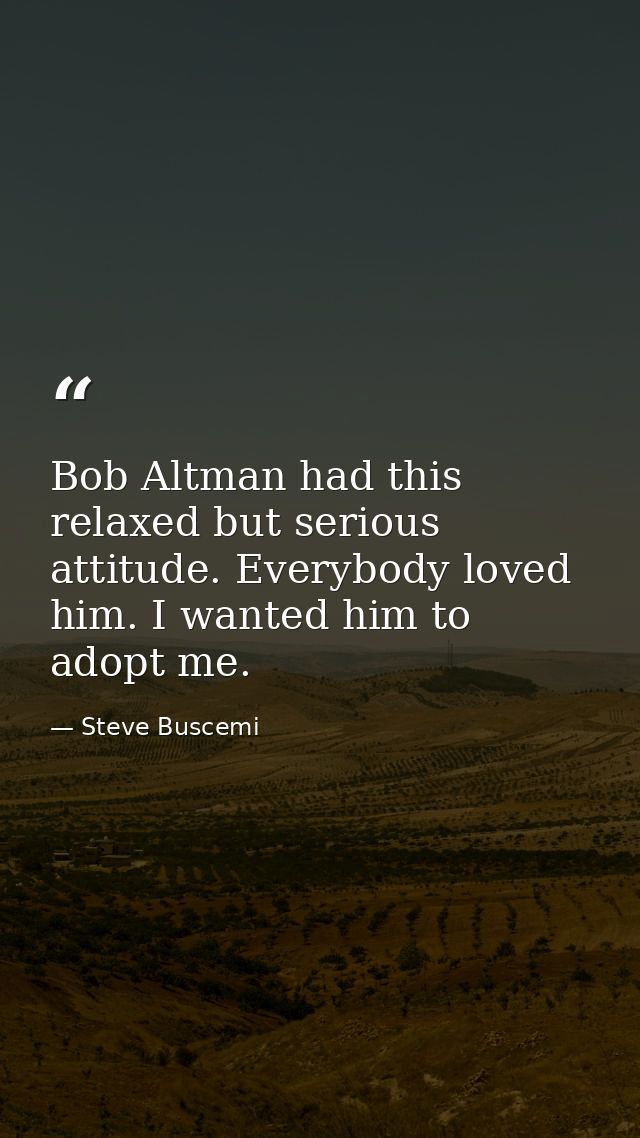Bob Altman had this relaxed but serious attitude. Everybody loved him. I wanted him to adopt me. — Steve Buscemi
