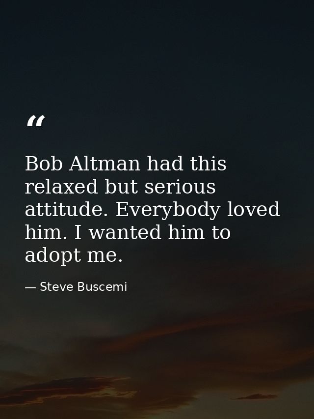Bob Altman had this relaxed but serious attitude. Everybody loved him. I wanted him to adopt me. — Steve Buscemi