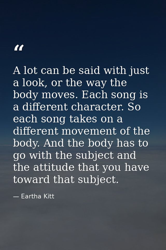 A lot can be said with just a look, or the way the body moves. Each song is a different character. So each song takes on — Eartha Kitt