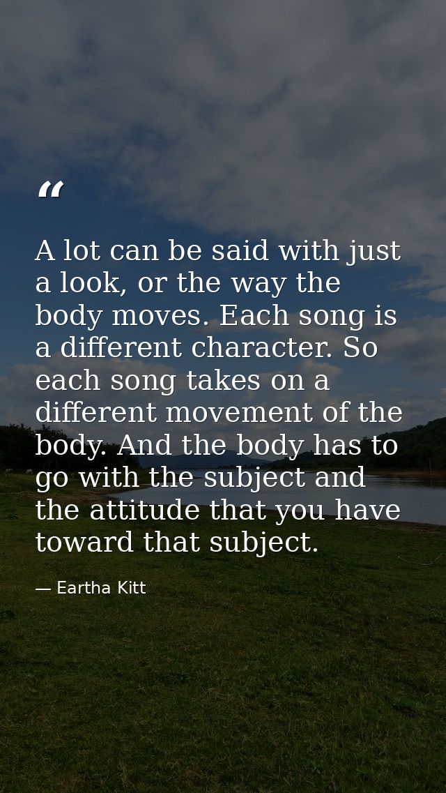 A lot can be said with just a look, or the way the body moves. Each song is a different character. So each song takes on — Eartha Kitt