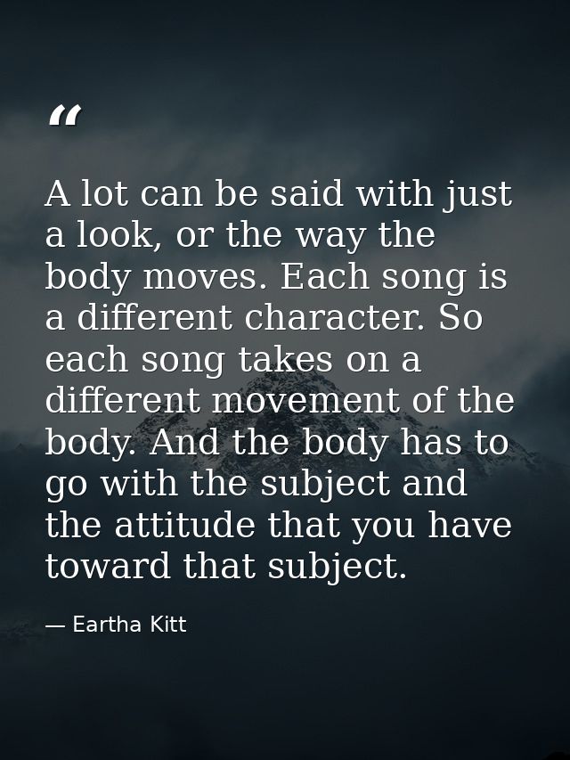 A lot can be said with just a look, or the way the body moves. Each song is a different character. So each song takes on — Eartha Kitt