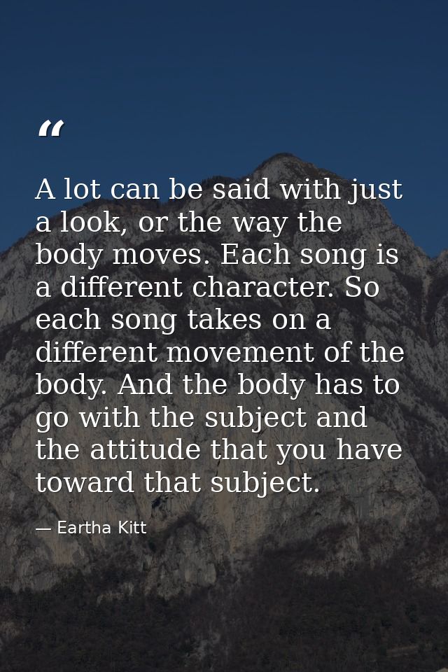 A lot can be said with just a look, or the way the body moves. Each song is a different character. So each song takes on — Eartha Kitt