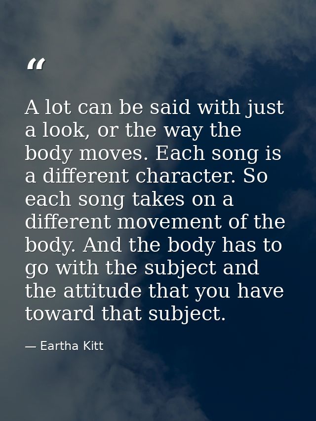 A lot can be said with just a look, or the way the body moves. Each song is a different character. So each song takes on — Eartha Kitt