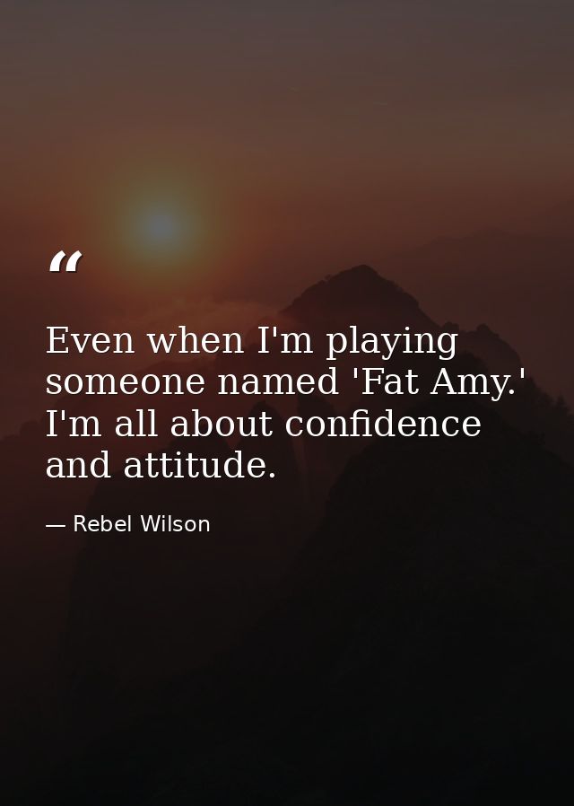Even when I'm playing someone named 'Fat Amy.' I'm all about confidence and attitude. — Rebel Wilson