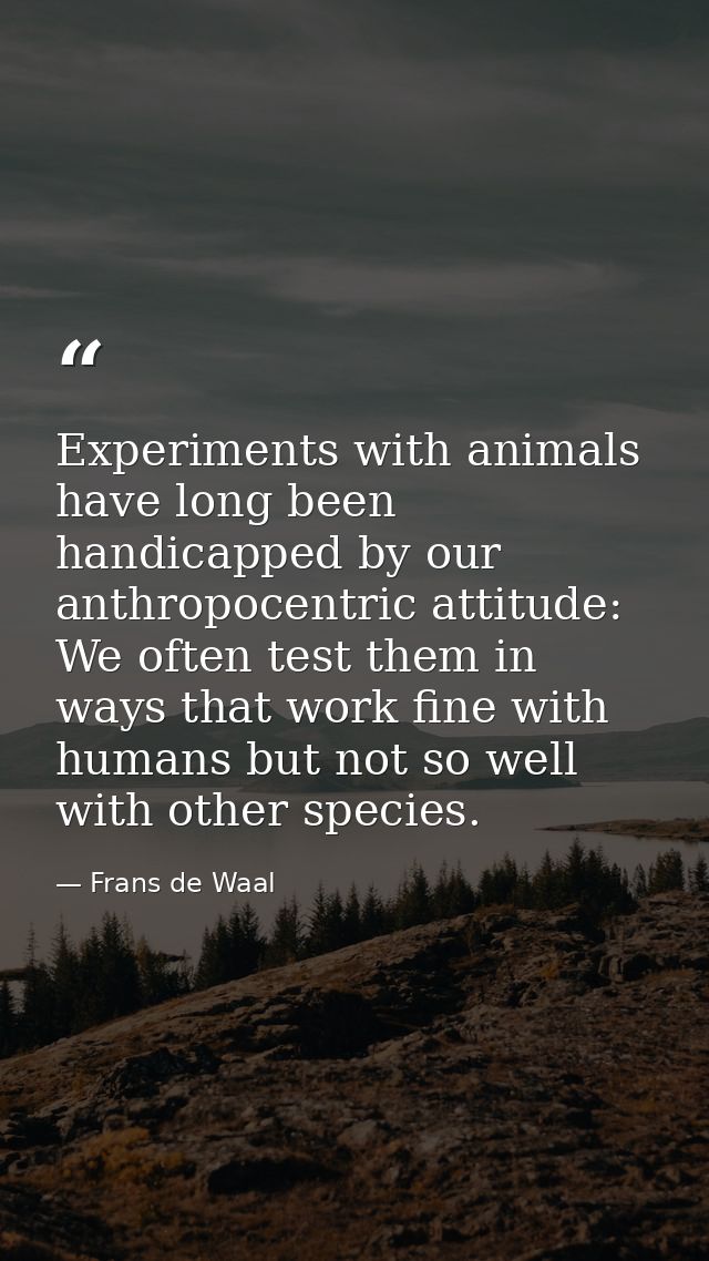 Experiments with animals have long been handicapped by our anthropocentric attitude: We often test them in ways that wor — Frans de Waal