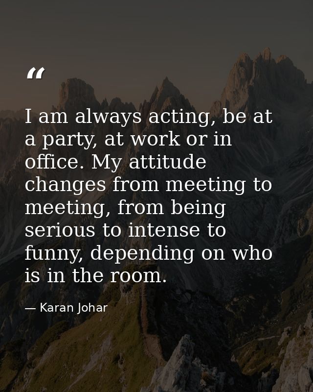 I am always acting, be at a party, at work or in office. My attitude changes from meeting to meeting, from being serious — Karan Johar
