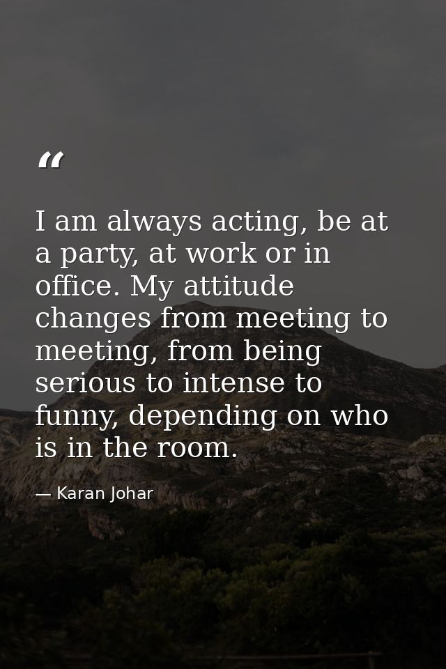 I am always acting, be at a party, at work or in office. My attitude changes from meeting to meeting, from being serious — Karan Johar
