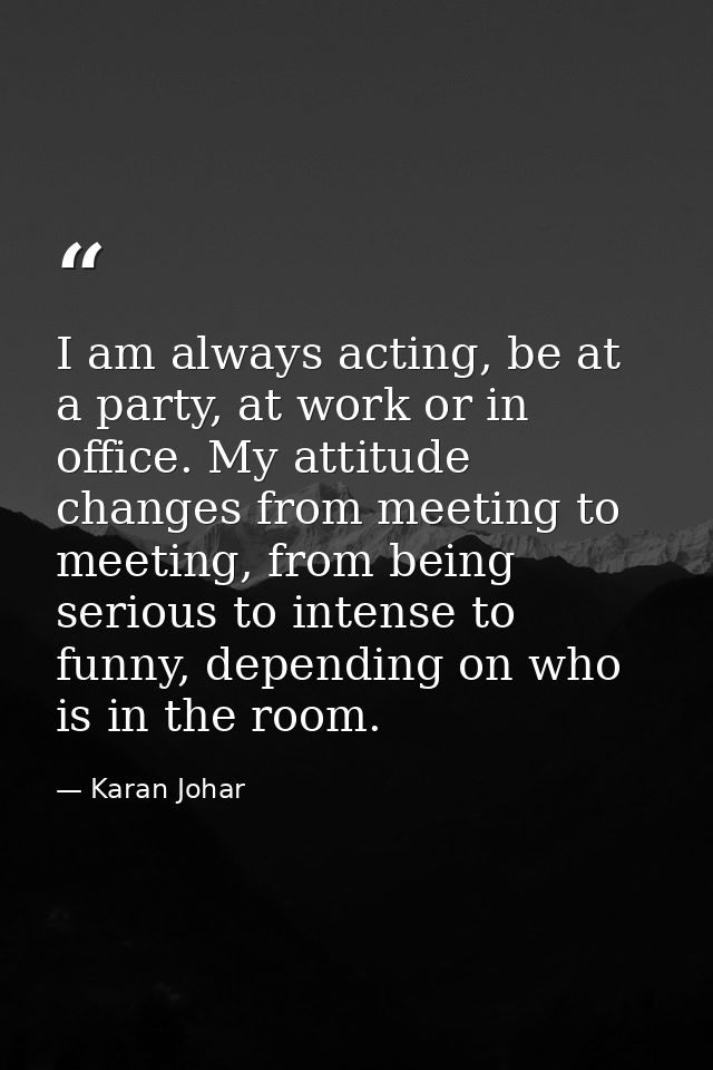 I am always acting, be at a party, at work or in office. My attitude changes from meeting to meeting, from being serious — Karan Johar