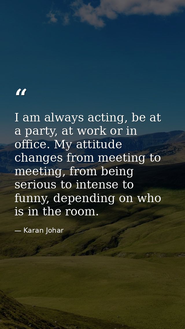 I am always acting, be at a party, at work or in office. My attitude changes from meeting to meeting, from being serious — Karan Johar