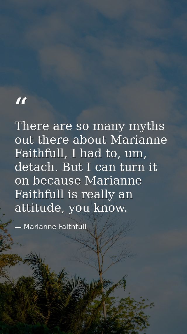 There are so many myths out there about Marianne Faithfull, I had to, um, detach. But I can turn it on because Marianne  — Marianne Faithfull
