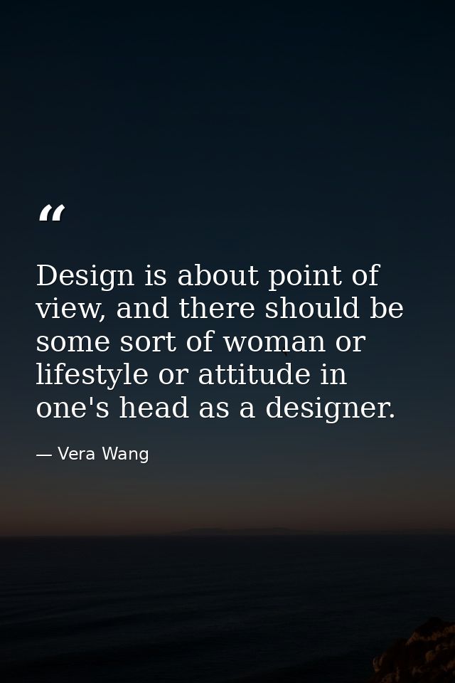 Design is about point of view, and there should be some sort of woman or lifestyle or attitude in one's head as a design — Vera Wang