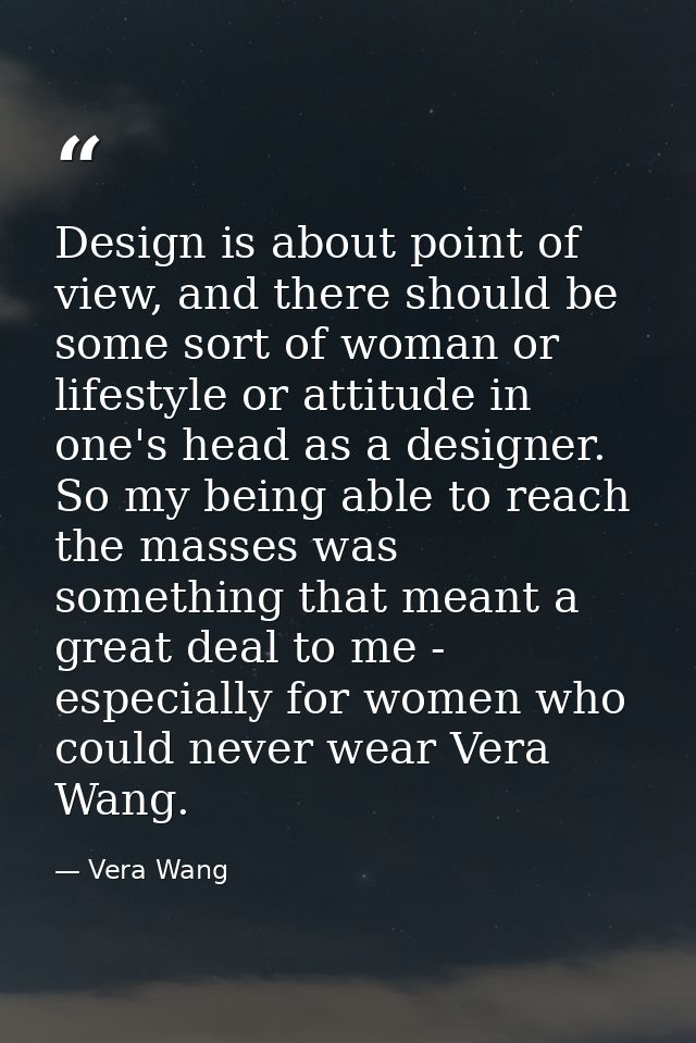 Design is about point of view, and there should be some sort of woman or lifestyle or attitude in one's head as a design — Vera Wang