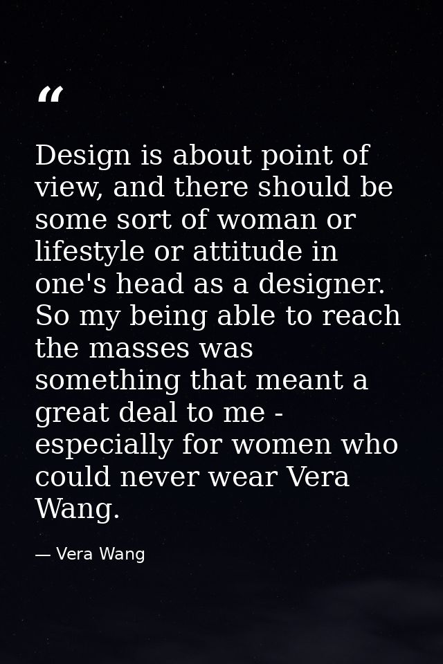 Design is about point of view, and there should be some sort of woman or lifestyle or attitude in one's head as a design — Vera Wang