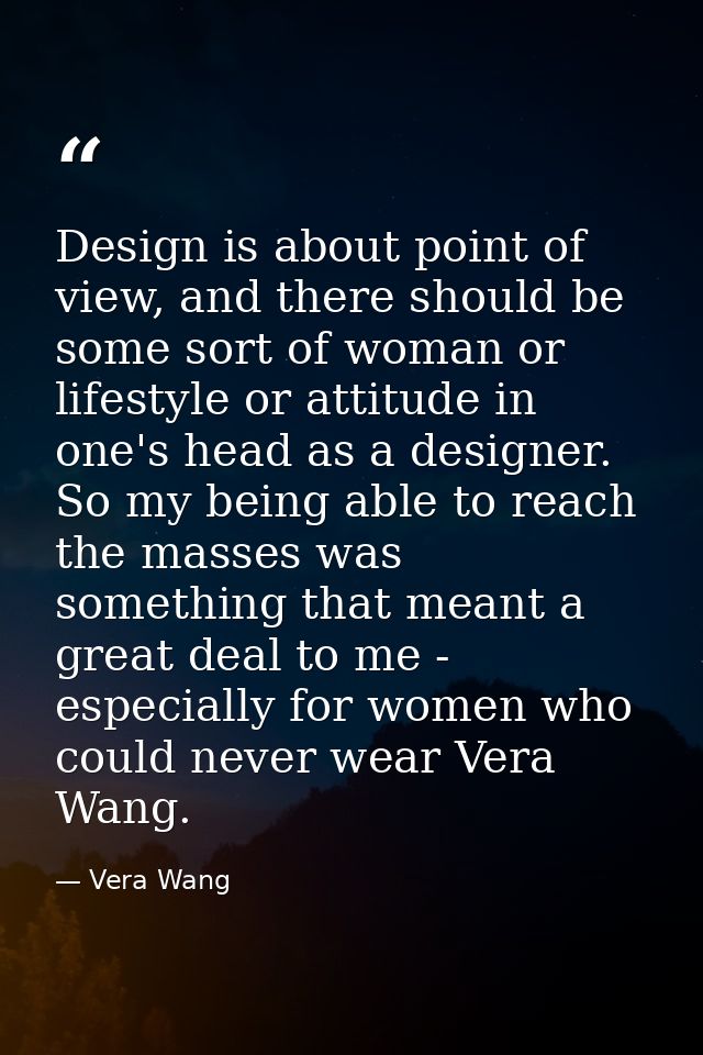 Design is about point of view, and there should be some sort of woman or lifestyle or attitude in one's head as a design — Vera Wang