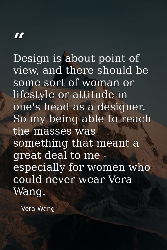 Design is about point of view, and there should be some sort of woman or lifestyle or attitude in one's head as a design — Vera Wang