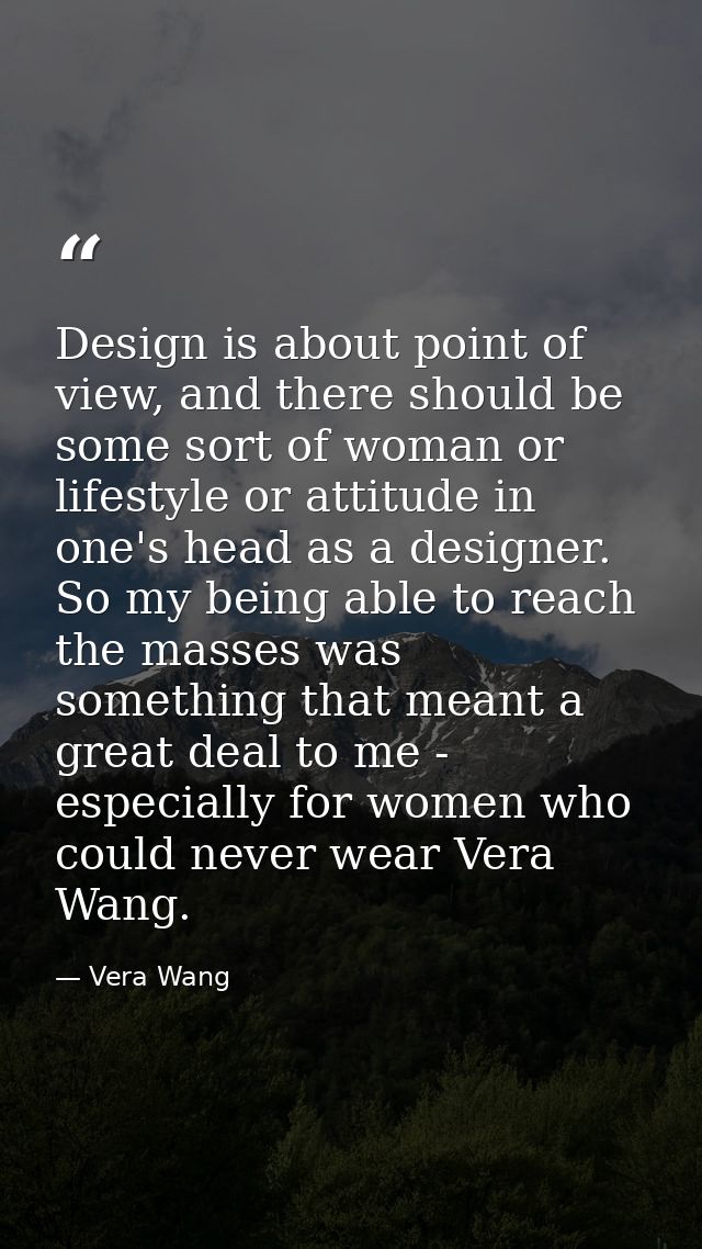 Design is about point of view, and there should be some sort of woman or lifestyle or attitude in one's head as a design — Vera Wang