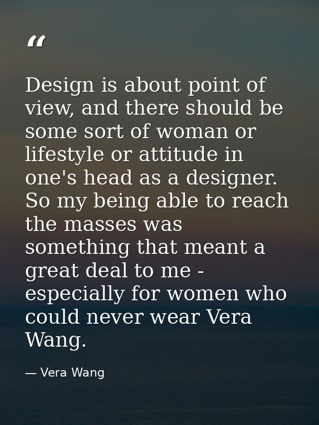 Design is about point of view, and there should be some sort of woman or lifestyle or attitude in one's head as a design — Vera Wang