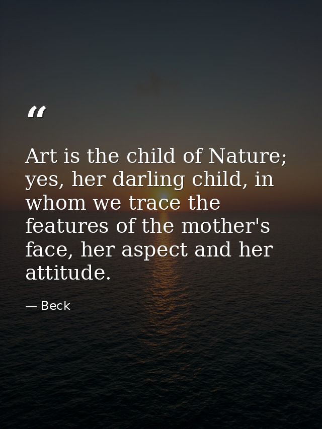 Art is the child of Nature; yes, her darling child, in whom we trace the features of the mother's face, her aspect and h — Beck