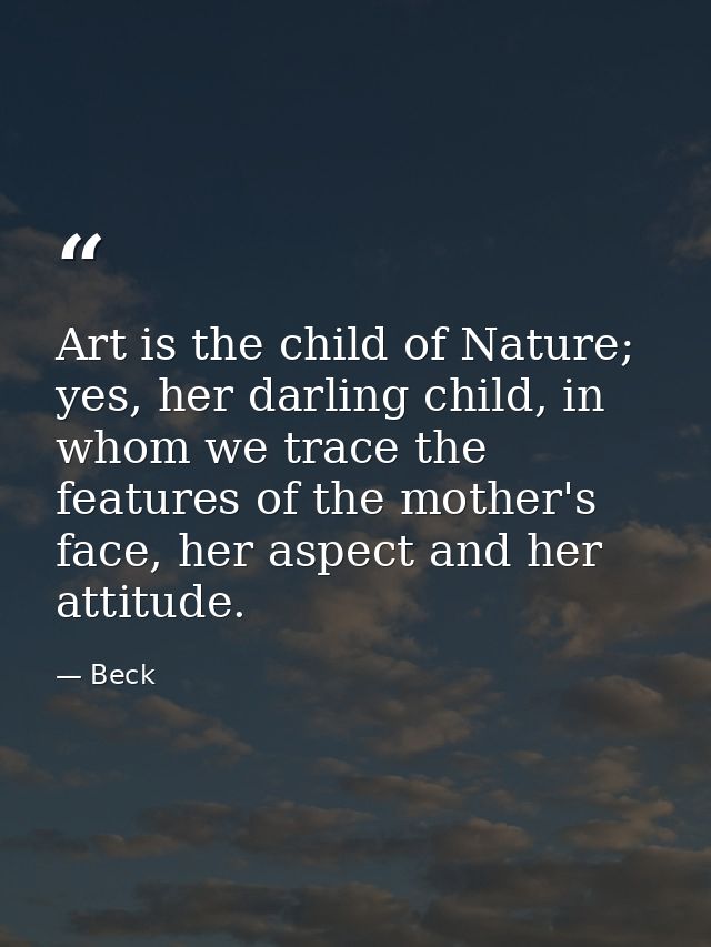 Art is the child of Nature; yes, her darling child, in whom we trace the features of the mother's face, her aspect and h — Beck