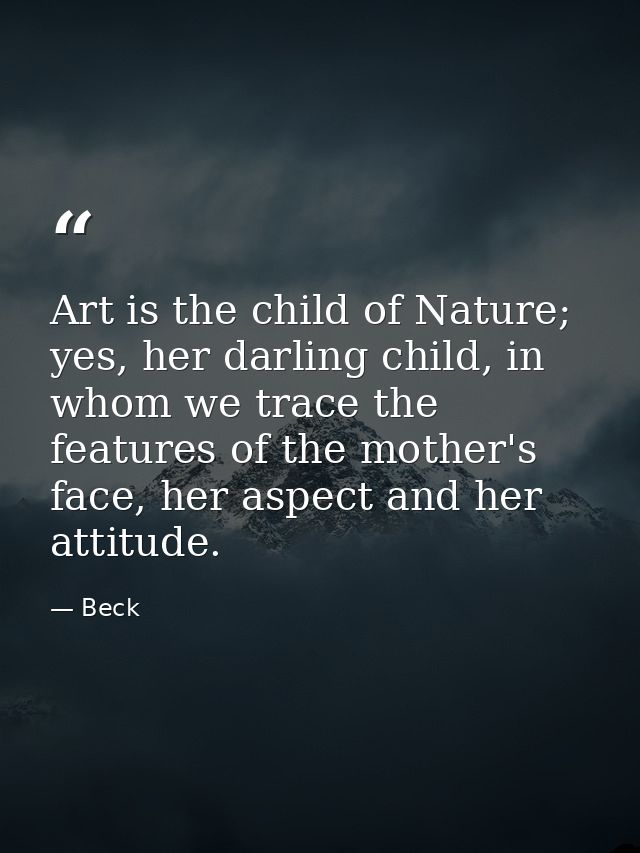 Art is the child of Nature; yes, her darling child, in whom we trace the features of the mother's face, her aspect and h — Beck