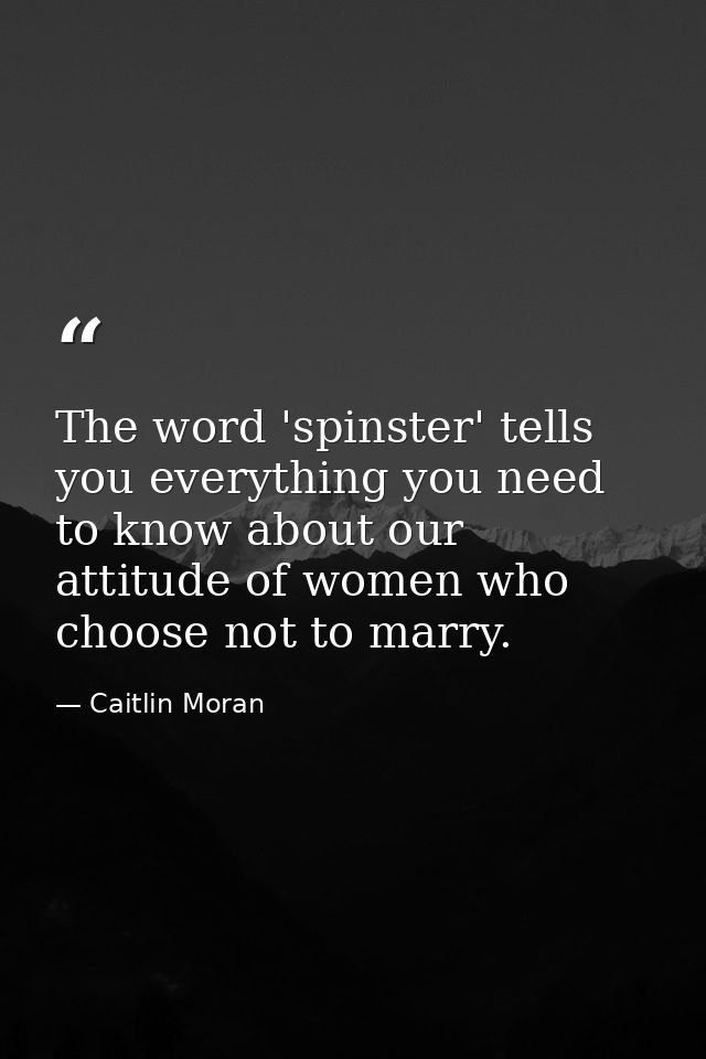 The word 'spinster' tells you everything you need to know about our attitude of women who choose not to marry. — Caitlin Moran