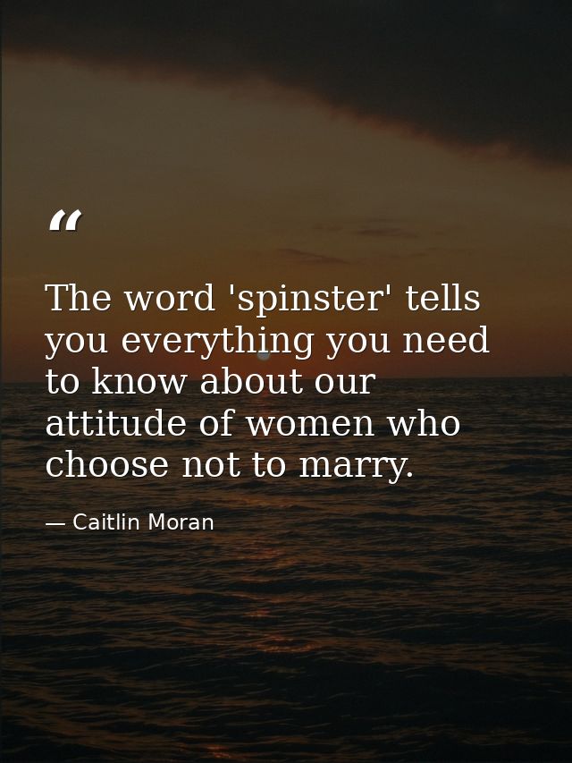 The word 'spinster' tells you everything you need to know about our attitude of women who choose not to marry. — Caitlin Moran