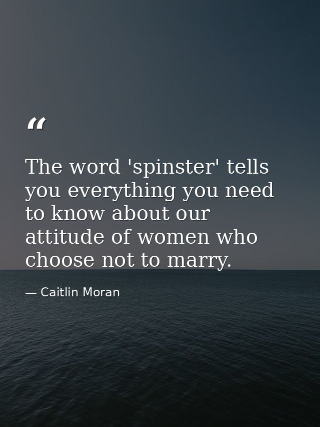 The word 'spinster' tells you everything you need to know about our attitude of women who choose not to marry. — Caitlin Moran