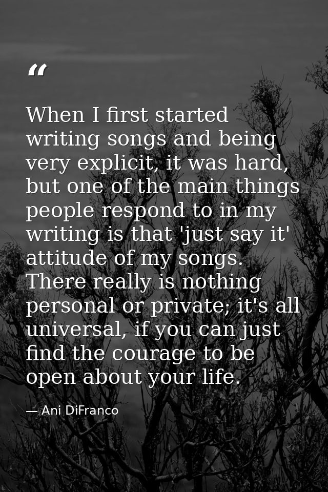 When I first started writing songs and being very explicit, it was hard, but one of the main things people respond to in — Ani DiFranco