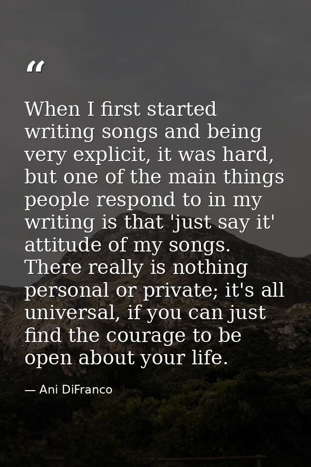 When I first started writing songs and being very explicit, it was hard, but one of the main things people respond to in — Ani DiFranco