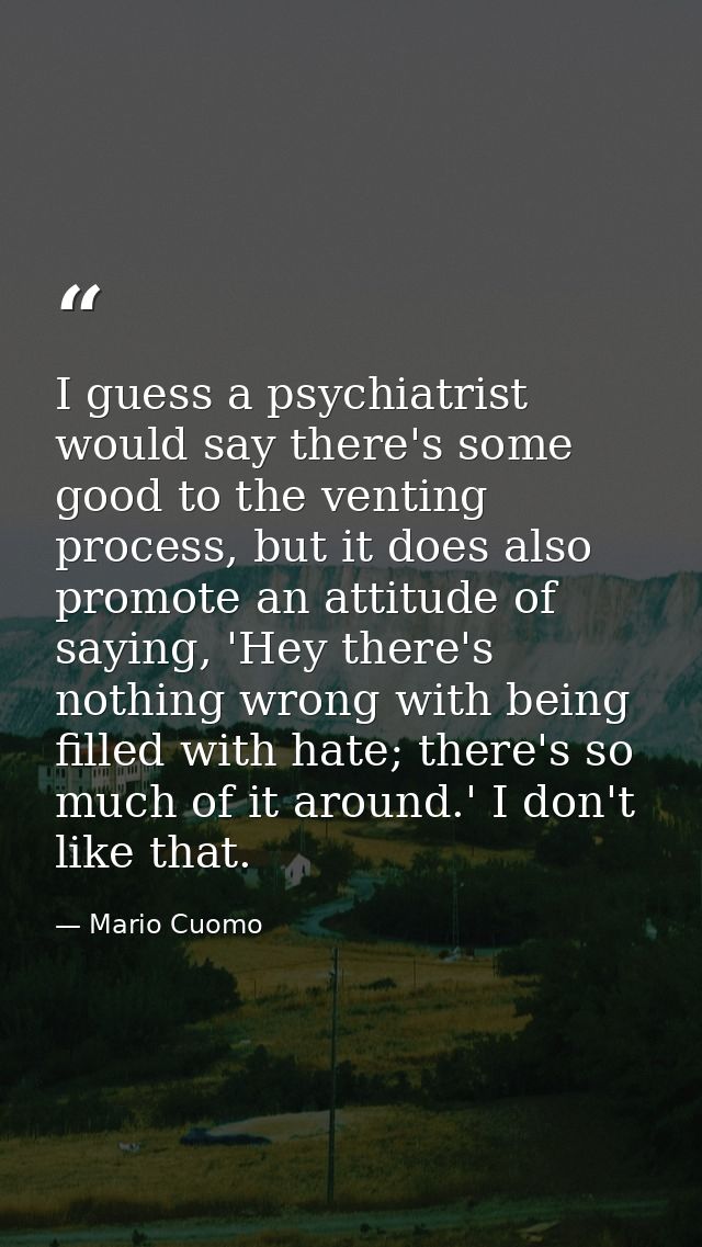 I guess a psychiatrist would say there's some good to the venting process, but it does also promote an attitude of sayin — Mario Cuomo