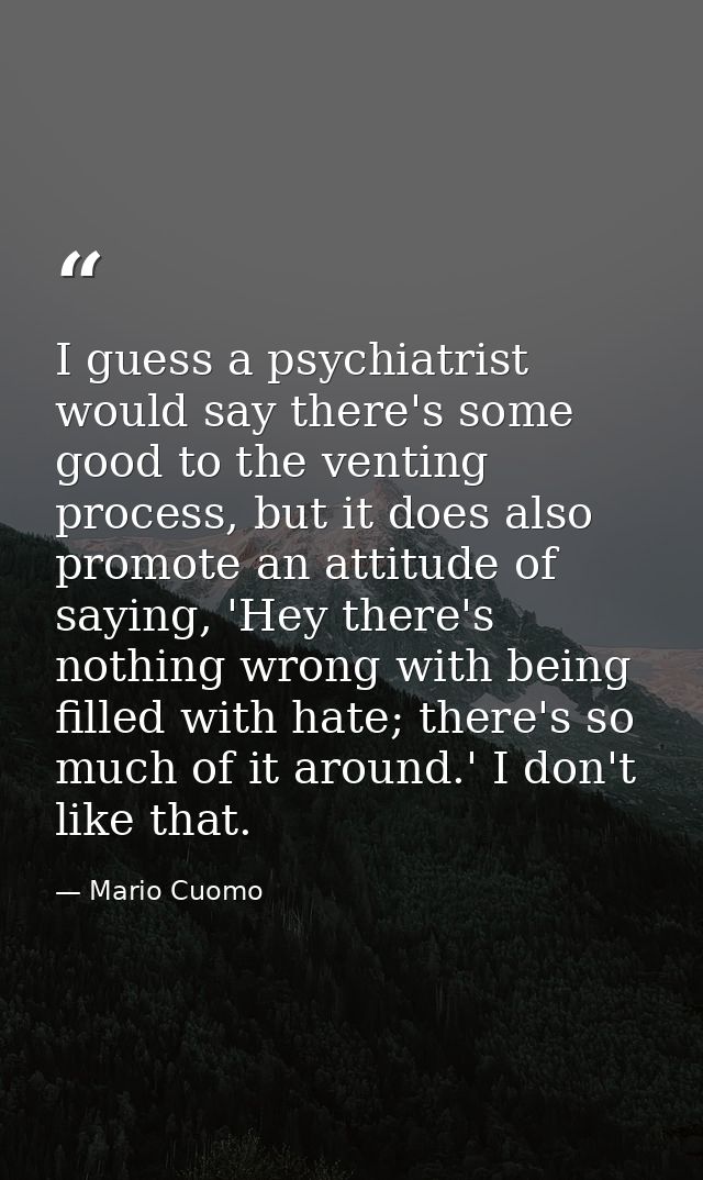 I guess a psychiatrist would say there's some good to the venting process, but it does also promote an attitude of sayin — Mario Cuomo