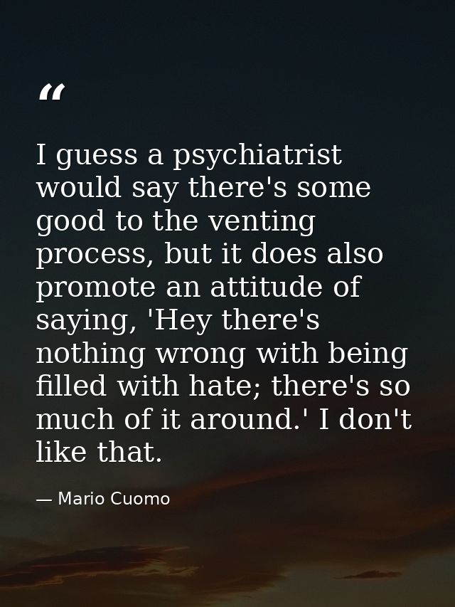 I guess a psychiatrist would say there's some good to the venting process, but it does also promote an attitude of sayin — Mario Cuomo