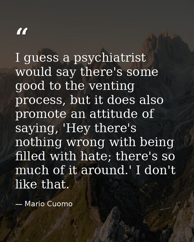 I guess a psychiatrist would say there's some good to the venting process, but it does also promote an attitude of sayin — Mario Cuomo